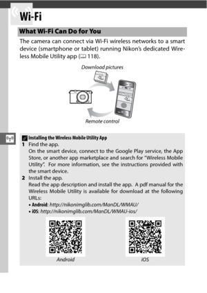 Page 136T
114
T
Wi-Fi
The camera can connect via Wi-Fi wireless networks to a smart
device (smartphone or tablet) running Nikon’s dedicated Wire-
less Mobile Utility app (0118).
What Wi-Fi Can Do for You
Download pictures
Remote control
AInstalling the Wireless Mobile Utility App
1 Find the app.
On the smart device, connect to the Google Play service, the App
Store, or another app marketplac e and search for “Wireless Mobile
Utility”.
 For more information, see the instructions provided with
the smart device.
2...