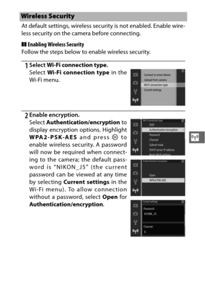 Page 137115
T
At default settings, wireless security is not enabled. Enable wire-
less security on the camera before connecting.
❚❚Enabling Wireless Security
Follow the steps below to enable wireless security.
1Select  Wi-Fi connection type .
2Enable encryption.
Wireless Security
Select Wi-Fi connection type  in the
Wi-Fi menu.
Select  Authentication/encryption  to
display encryption options. Highlight
WPA2-PSK-AES  and press J to
enable wireless security. A password
will now be required when connect-
ing to the...