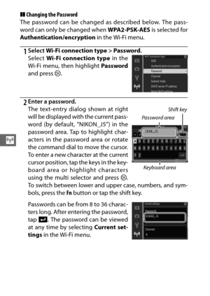 Page 138116
T
❚❚Changing the Password
The password can be changed as described below. The pass-
word can only be changed when  WPA2-PSK-AES is selected for
Authentication/encryption  in the Wi-Fi menu.
1Select Wi-Fi connection type  > Password .
2Enter a password.
The text-entry dialog shown at right
will be displayed with the current pass-
word (by default, “NIKON_J5”) in the
password area. Tap to highlight char-
acters in the password area or rotate
the command dial to move the cursor.
To enter a new character...