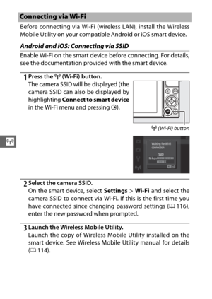 Page 140118
T
Before connecting via Wi-Fi (wireless LAN), install the Wireless
Mobile Utility on your compatible Android or iOS smart device.
Android and iOS: Connecting via SSID
Enable Wi-Fi on the smart device before connecting. For details,
see the documentation provided with the smart device.
1Press the F (Wi-Fi) button.
2Select the camera SSID.
On the smart device, select  Settings > Wi-Fi and select the
camera SSID to connect via Wi-Fi. If this is the first time you
have connected since changing password...