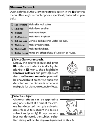 Page 157135
I
During playback, the Glamour retouch option in the & (feature)
menu offers eight retouch options specifically tailored to por-
traits.
1Select  Glamour retouch .
2Select a subject.
Glamour effects can be applied to
only one subject at a time. If the cam-
era has detected multiple subjects,
press 4 or 2  to highlight the desired
subject and press  J. If only one sub-
ject was detected, the subject selec-
tion dialog will not be displayed; proceed to Step 3.
Glamour Retouch
1Skin softening Make skin...