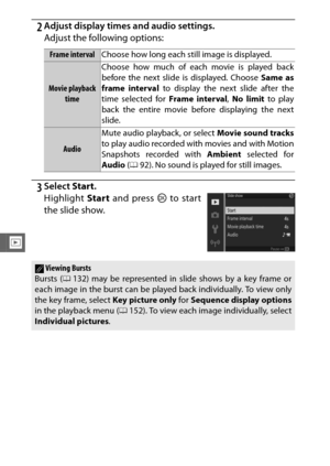 Page 160138
I
2Adjust display times and audio settings.
Adjust the following options:
3Select Start.
Frame interval Choose how long each still image is displayed.
Movie playback 
time Choose how much of each movie is played back
before the next slide is displayed. Choose 
Same as
frame interval  to display the next slide after the
time selected for  Frame interval, No limit  to play
back the entire movie before displaying the next
slide.
Audio Mute audio playback, or select 
Movie sound tracks
to play audio...
