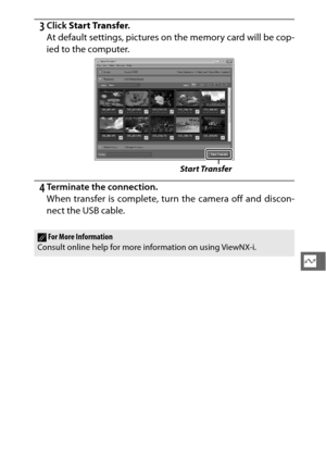 Page 165143
Q
3Click Start Transfer .
At default settings, pictures on  the memory card will be cop-
ied to the computer.
4Terminate the connection.
When transfer is complete, turn the camera off and discon-
nect the USB cable.
Start Transfer
AFor More Information
Consult online help for more information on using ViewNX-i. 