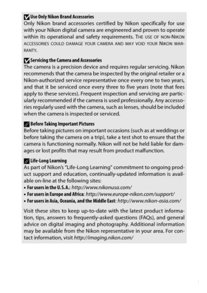 Page 19xvii
DUse Only Nikon Brand Accessories
Only Nikon brand accessories certif ied by Nikon specifically for use
with your Nikon digital camera are engineered and proven to operate
within its operational and safety requirements. T
HE USE OF NON-NIKON
ACCESSORIES COULD DAMAGE YOUR CAMERA AND MAY VOID YOUR NIKON WAR-RANTY.
DServicing the Camera and Accessories
The camera is a precision device an d requires regular servicing. Nikon
recommends that the camera be inspec ted by the original retailer or a...