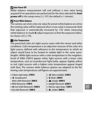 Page 193171
i
DAuto Power Off
White balance measurement will end without a new value being
acquired if no operations are performed for the time selected for  Auto
power off  in the setup menu ( 0197; the default is 1 minute).
DPreset White Balance
The camera can store only one value for preset white balance at a time;
the existing value will be replaced when a new value is measured. Note
that exposure is automatically increased by 1 EV when measuring
white balance; in mode  M, adjust exposure so that the...