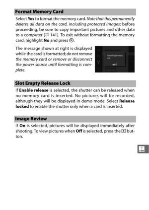 Page 217195
g
Select Ye s to format the memory card.  Note that this permanently
deletes all data on the card, including protected images ; before
proceeding, be sure to copy important pictures and other data
to a computer ( 0141). To exit without formatting the memory
card, highlight  No and press  J.
If  Enable release is selected, the shutter can be released when
no memory card is inserted. No pictures will be recorded,
although they will be displayed in demo mode. Select  Release
locked  to enable the...