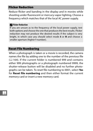 Page 220198
g
Reduce flicker and banding in the display and in movies while
shooting under fluorescent or mercury-vapor lighting. Choose a
frequency which matches that of the local AC power supply.
When a photograph is taken or a movie is recorded, the camera
names the file by adding one to the number of the previous file
( 0 164). If the current folder is numbered 999 and contains
either 999 photographs or a photograph numbered 9999, the
shutter-release button will be disabled and no further photo-
graphs can...