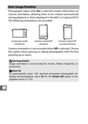 Page 222200
g
Photographs taken while On is selected contain information on
camera orientation, allowing them to be rotated automatically
during playback or when displayed in ViewNX-i or Capture NX-D.
The following orientations are recorded:
Camera orientation is not recorded when  Off is selected. Choose
this option when panning or taking photographs with the lens
pointing up or down.
Auto Image Rotation
Landscape (wide) 
orientation Camera rotated 90° 
clockwise Camera rotated 90° 
counterclockwise
DAuto Image...