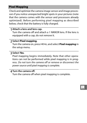 Page 223201
g
Check and optimize the camera image sensor and image proces-
sors if you notice unexpected bright spots in your pictures (note
that the camera comes with the sensor and processors already
optimized). Before performing pixel mapping as described
below, check that the battery is fully charged.
1Attach a lens and lens cap.
Turn the camera off and attach a 1 NIKKOR lens. If the lens is
equipped with a cap, do not remove it.
2Select Pixel mapping .
Turn the camera on, press  G, and select  Pixel mapping...