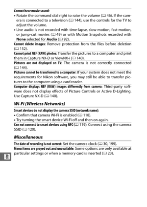 Page 240218
n
Wi-Fi (Wireless Networks)
Miscellaneous
Cannot hear movie sound:
• Rotate the command dial right to raise the volume ( 046). If the cam-
era is connected to a television ( 0144), use the controls for the TV to
adjust the volume.
• Live audio is not recorded with time-lapse, slow-motion, fast-motion,
or jump-cut movies ( 049) or with Motion Snapshots recorded with
None  selected for  Audio (0 92).
Cannot delete images : Remove protection from the files before deletion
( 0 152).
Cannot print NEF...