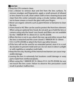 Page 255233
n
ALens Care
• Keep the CPU contacts clean.
• Use a blower to remove dust and lint from the lens surfaces. To
remove smudges and fingerprints, apply a small amount of ethanol
or lens cleaner to a soft, clean cotton cloth or lens-cleaning tissue and
clean from the center outwards using a circular motion, taking care
not to leave smears or touch the glass with your fingers.
• Never use organic solvents such as paint thinner or benzene to clean
the lens.
• A lens hood or NC filter can be used  to...