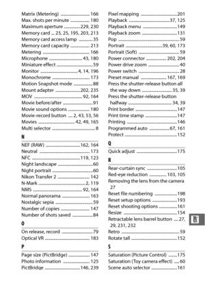 Page 267245
n
Matrix (Metering)  ........................... 166
Max. shots per minute  .................. 180
Maximum aperture ............... 229, 230
Memory card ... 23, 25, 195, 203, 213
Memory card access lamp  ............. 35
Memory card capacity  .................. 213
Metering ............................................ 166
Microphone ............................... 43, 180
Miniature effect .................................. 59
Monitor  ................................... 4, 14, 196
Monochrome...
