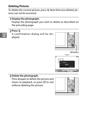 Page 6038
z
Deleting Pictures
To delete the current picture, press O. Note that once deleted, pic-
tures can not be recovered .
1Display the photograph.
Display the photograph you wish to delete as described on
the preceding page.
2Press O.
3Delete the photograph. A confirmation dialog will be dis-
played.
O  button
Press  O again to delete the picture and
return to playback, or press  K to exit
without deleting the picture. 