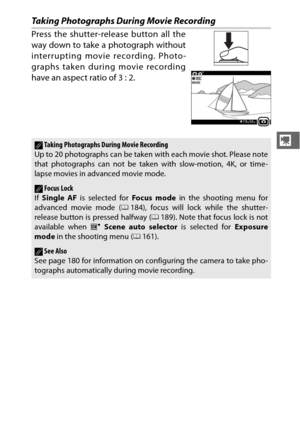 Page 6745
y
Taking Photographs During Movie Recording
Press the shutter-release button all the
way down to take a photograph without
interrupting movie recording. Photo-
graphs taken during movie recording
have an aspect ratio of 3 : 2.
ATaking Photographs During Movie Recording
Up to 20 photographs can be taken with each movie shot. Please note
that photographs can not be taken with slow-motion, 4K, or time-
lapse movies in advanced movie mode.
AFocus Lock
If  Single AF  is selected for Focus mode  in the...