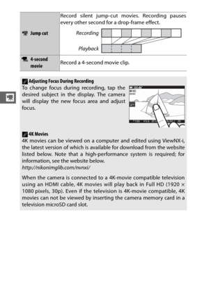 Page 7250
y
2Jump cutRecord silent jump-cut movies. Recording pauses
every other second for a drop-frame effect.
34-second 
movie
Record a 4-second movie clip.
AAdjusting Focus During Recording
To change focus during recording, tap the
desired subject in the display. The camera
will display the new focus area and adjust
focus.
A4K Movies
4K movies can be viewed on a computer and edited using ViewNX-i,
the latest version of which is available for download from the website
listed below. Note that a...