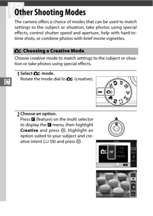 Page 80R
58
R
Other Shooting Modes
The camera offers a choice of modes that can be used to match
settings to the subject or situation, take photos using special
effects, control shutter speed and aperture, help with hard-to-
time shots, or combine photos with brief movie vignettes.
Choose creative mode to match settings to the subject or situa-
tion or take photos using special effects.
1Select w mode.
2Choose an option.
w Choosing a Creative Mode
Rotate the mode dial to  w (creative).
Press  & (feature) on the...