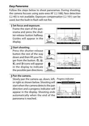 Page 8563
R
Easy Panorama
Follow the steps below to shoot panoramas. During shooting,
the camera focuses using auto-area AF (0188); face detection
( 0 40) is not available. Exposure compensation ( 0101) can be
used, but the built-in flash will not fire.
1Set focus and exposure.
Frame the start of the pan-
orama and press the shut-
ter-release b utton halfway.
Guides will appear in the
display.
2Start shooting.
Press the shutter-release
button the rest of the way
down and then lift your fin-
ger from the button....