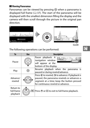 Page 8765
R
❚❚Viewing Panoramas
Panoramas can be viewed by pressing J  when a panorama is
displayed full frame ( 037). The start of the panorama will be
displayed with the smallest dimension filling the display and the
camera will then scroll through the picture in the original pan
direction.
The following operations can be performed:
Guide
ToUseDescription
Pause Pause playback. A
navigation window
will appear at the
bottom of the display.
Play
JResume playback when the panorama is
paused or during...