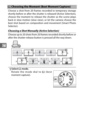 Page 9876
R
Choose a shot from 20 frames recorded to temporary storage
shortly before or after the shutter is released (Active Selection),
choose the moment to release the shutter as the scene plays
back in slow motion (slow view), or let the camera choose the
best shot based on composition and movement (Smart Photo
Selector).
Choosing a Shot Manually (Active Selection)
Choose up to 20 shots from 20 fr ames recorded shortly before or
after the shutter-release button is pressed all the way down.
1Select  u...