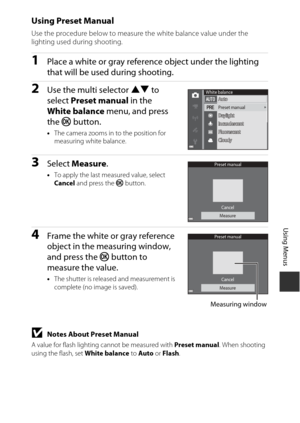 Page 11383
Using Menus
Using Preset Manual
Use the procedure below to measure the white balance value under the 
lighting used during shooting.
1Place a white or gray reference object under the lighting 
that will be used during shooting.
2Use the multi selector HI to 
select  Preset manual  in the 
White balance  menu, and press 
the  k button.
•The camera zooms in to the position for 
measuring white balance.
3Select  Measure.
•To apply the last measured value, select 
Cancel  and press the k  button.
4Frame...