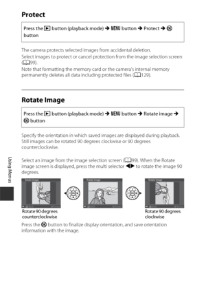 Page 12696
Using Menus
Protect
The camera protects selected images from accidental deletion.
Select images to protect or cancel protection from the image selection screen 
(A 99).
Note that formatting the memory card or the camera’s internal memory 
permanently deletes all data including protected files ( A129).
Rotate Image
Specify the orientation in which saved images are displayed during playback. 
Still images can be rotated 90 degrees clockwise or 90 degrees 
counterclockwise. 
Select an image from the...