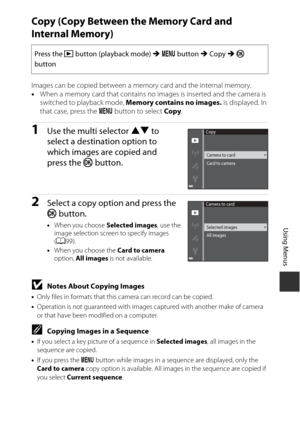 Page 12797
Using Menus
Copy (Copy Between the Memory Card and 
Internal Memory)
Images can be copied between a memory card and the internal memory.
•When a memory card that contains no images is inserted and the camera is 
switched to playback mode, Memory contains no images.  is displayed. In 
that case, press the  d button to select Copy .
1Use the multi selector HI  to 
select a destination option to 
which images are copied and 
press the k  button. 
2Select a copy option and press the 
k button.
•When you...