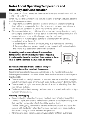 Page 16xiv
Introduction
Notes About Operating Temperature and 
Humidity and Condensation
The operation of this camera has been tested at temperatures from −10°C to 
+40°C (14°F to 104°F). 
When you use the camera in cold climate regions or at high altitudes, observe 
the following precautions. 
•The performance of the batteries (number of images shot and shooting 
time) will drop temporarily. Keep the camera and batteries warm inside a 
cold-resistant container or under your clothing before use.
• If the camera...