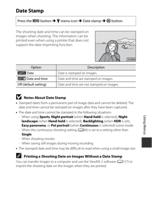 Page 153123
Using Menus
Date Stamp
The shooting date and time can be stamped on 
images when shooting. The information can be 
printed even when using a printer that does not 
support the date imprinting function.
BNotes About Date Stamp
•Stamped dates form a permanent part of image data and cannot be deleted. The 
date and time cannot be stamped on images after they have been captured.
• The date and time cannot be stamped in the following situations:
-When using  Sports, Night portrait  (when Hand-held  is...