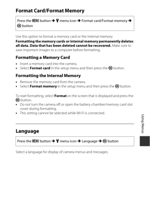 Page 159129
Using Menus
Format Card/Format Memory
Use this option to format a memory card or the internal memory.
Formatting the memory cards or internal memory permanently deletes 
all data. Data that has been deleted cannot be recovered. Make sure to 
save important images to a computer before formatting.
Formatting a Memory Card
• Insert a memory card into the camera.
• Select  Format card  in the setup menu and then press the  k button.
Formatting the Internal Memory
• Remove the memory card from the...