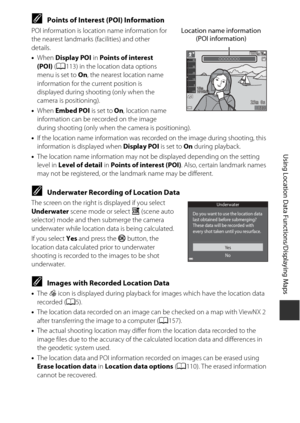 Page 165135
Using Location Data Functions/Displaying Maps
CPoints of Interest (POI) Information
POI information is location name information for 
the nearest landmarks (facilities) and other 
details. 
•When  Display POI  in Points of interest 
(POI)  (A 113) in the location data options 
menu is set to  On, the nearest location name 
information for the current position is 
displayed during shooting (only when the 
camera is positioning).
• When  Embed POI  is set to On, location name 
information can be...