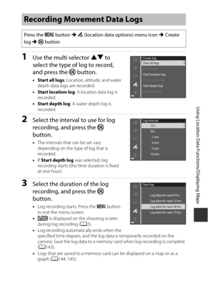 Page 171141
Using Location Data Functions/Displaying Maps
1Use the multi selector HI to 
select the type of log to record, 
and press the k  button.
•Start all logs : Location, altitude, and water 
depth data logs are recorded.
• Start location log : A location data log is 
recorded.
• Start depth log : A water depth log is 
recorded.
2Select the interval to use for log 
recording, and press the k  
button.
• The intervals that can be set vary 
depending on the type of log that is 
recorded.
• If Start depth log...