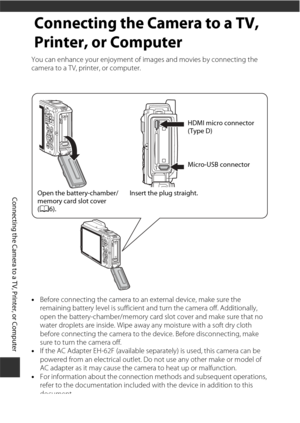 Page 180150
Connecting the Camera to a TV, Printer, or Computer
Connecting the Camera to a TV, 
Printer, or Computer
You can enhance your enjoyment of images and movies by connecting the 
camera to a TV, printer, or computer.
•Before connecting the camera to an external device, make sure the 
remaining battery level is sufficient and turn the camera off. Additionally, 
open the battery-chamber/memory card slot cover and make sure that no 
water droplets are inside. Wipe away any moisture with a soft dry cloth...