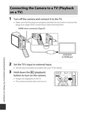 Page 182152
Connecting the Camera to a TV, Printer, or Computer
1Turn off the camera and connect it to the TV.
•Make sure that the plugs are properly oriented. Do not insert or remove the 
plugs at an angle when connecting or disconnecting them.
2Set the TV’s input to external input.
•See the documentation provided with your TV for details.
3Hold down the c  (playback) 
button to turn on the camera.
• Images are displayed on the TV.
• The camera monitor does not turn on.
Connecting the Camera to a TV (Playback...