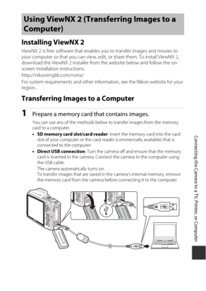 Page 187157
Connecting the Camera to a TV, Printer, or Computer
Installing ViewNX 2
ViewNX 2 is free software that enables you to transfer images and movies to 
your computer so that you can view, edit, or share them. To install ViewNX 2, 
download the ViewNX 2 installer from the website below and follow the on-
screen installation instructions.
http://nikonimglib.com/nvnx/
For system requirements and other inform ation, see the Nikon website for your 
region.
Transferring Images to a Computer
1Prepare a memory...