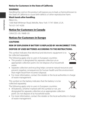 Page 20xviii
Introduction
Notice for Customers in the State of California
WARNING
Handling the cord on this product will expose you to lead, a chemical known to 
the State of California to cause birth defects or other reproductive harm. 
Wash hands after handling.
Nikon Inc.,
1300 Walt Whitman Road, Melville, New York 11747-3064, U.S.A.
Tel: 631-547-4200
Notice for Customers in Canada
CAN ICES-3 B / NMB-3 B
Notices for Customers in Europe
CAUTIONS
RISK OF EXPLOSION IF BATTERY IS REPLACED BY AN INCORRECT TYPE....