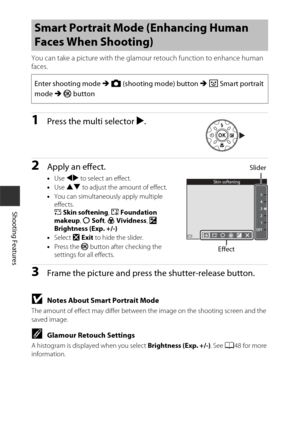 Page 6434
Shooting Features
You can take a picture with the glamour retouch function to enhance human 
faces.
1Press the multi selector K.
2Apply an effect.
• Use  JK  to select an effect.
• Use  HI  to adjust the amount of effect.
• You can simultaneously apply multiple 
effects. 
B  Skin softening,  l Foundation 
makeup , Q  Soft , G  Vividness , o  
Brightness (Exp. +/-)
• Select  y Exit  to hide the slider.
• Press the  k button after checking the 
settings for all effects.
3Frame the picture and press the...