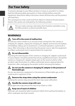 Page 8vi
Introduction
To prevent damage to your Nikon product or injury to yourself or to others, 
read the following safety precautions in their entirety before using this 
equipment. Keep these safety instructions where all those who use the product 
will read them.
The consequences that could result from failure to observe the precautions 
listed in this section are indicated by the following symbol:
WARNINGS
Turn off in the event of malfunction
Should you notice smoke or an unusua l smell coming from the...