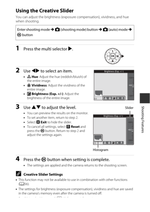 Page 7343
Shooting Features
Using the Creative Slider
You can adjust the brightness (exposure compensation), vividness, and hue 
when shooting.
1Press the multi selector K.
2Use  JK  to select an item.
•F  Hue : Adjust the hue (reddish/bluish) of 
the entire image.
• G  Vividness : Adjust the vividness of the 
entire image.
• o  Brightness (Exp. +/-) : Adjust the 
brightness of the entire image.
3Use  HI  to adjust the level.
•You can preview the results on the monitor.
• To set another item, return to step 2....
