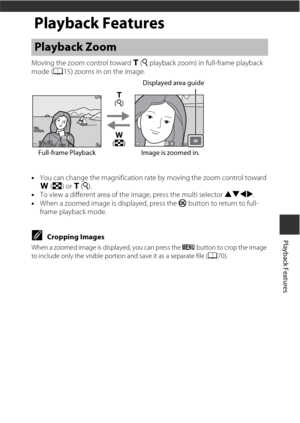 Page 8959
Playback Features
Playback Features
Moving the zoom control toward g(i  playback zoom) in full-frame playback 
mode ( A15) zooms in on the image.
• You can change the magnification rate by moving the zoom control toward 
f (h ) or g (i ). 
• To view a different area of the image, press the multi selector  HIJK.
• When a zoomed image is displayed, press the  k button to return to full-
frame playback mode.
CCropping Images
When a zoomed image is displayed, you can press the d  button to crop the image...