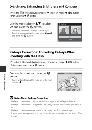 Page 9666
Playback Features
D-Lighting: Enhancing Brightness and Contrast
Use the multi selector HI to select 
OK  and press the  k button.
•The edited version is displayed on the right.
• To exit without saving the copy, select  Cancel 
and press the  k button.
Red-eye Correction: Correcting Red-eye When 
Shooting with the Flash
Preview the result and press the k  
button.
• To exit without saving the copy, press the multi 
selector  J.
BNotes About Red-eye Correction
•Red-eye correction can only be applied to...