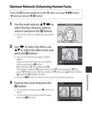 Page 9767
Playback Features
Glamour Retouch: Enhancing Human Faces
1Use the multi selector HIJK to 
select the face that you want to 
retouch and press the k  button.
•When only one face is detected, proceed to 
step 2.
2Use  JK  to select the effect, use 
HI  to select the effect level, and 
press the k  button.
•You can simultaneously apply multiple 
effects. 
Adjust or check the settings for all effects 
before pressing the  k button.
F  (Small face),  B (Skin softening), l  
(Foundation makeup),  m (Glare...