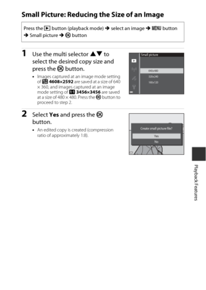 Page 9969
Playback Features
Small Picture: Reducing the Size of an Image
1Use the multi selector HI to 
select the desired copy size and 
press the k  button.
•Images captured at an image mode setting 
of l  4608×2592 are saved at a size of 640 
× 360, and images captured at an image 
mode setting of  s 3456×3456 are saved 
at a size of 480 × 480. Press the  k button to 
proceed to step 2.
2Select  Yes and press the k  
button.
• An edited copy is created (compression 
ratio of approximately 1:8).
Press the  c...