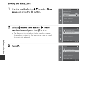 Page 108E58
Reference Section
Setting the Time Zone
1Use the multi selector  HI to select  Time 
zone  and press the  k button.
2Select  w Home time zone  or x Travel 
destination  and press the  k button.
•The date and time displayed in the monitor changes 
depending on whether the home time zone or travel 
destination is selected.
3Press  K.
Time zone and date
Time zone Date and time
Date format
London, Casablanca
15/11/2015   15:30
Time zone
Home time zone
London, Casablanca
15/11/2015   15:30
Travel...
