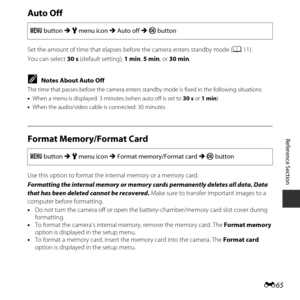 Page 115E65
Reference Section
Auto Off
Set the amount of time that elapses before the camera  enters standby mode (A11).
You can select  30 s (default setting),  1 min, 5 min , or 30 min .
CNotes About Auto Off
The time that passes before the  camera enters standby mode is fi xed in the following situations:
• When a menu is displayed: 3 mi nutes (when auto off is set to 30 s or 1 min )
• When the audio/video cable is connected: 30 minutes
Format Memory/Format Card
Use this option to format the internal memory...