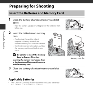 Page 246
Preparing for Shooting
Preparing for Shooting
1Open the battery-chamber/memory card slot 
cover.
•Hold the camera upside down to prevent the batteries from 
falling out.
2Insert the batteries and memory 
card.
•Confirm that the positive (+) and 
negative (–) battery terminals are 
oriented correctly and insert the batteries.
• Confirm the correct orientation and slide 
the memory card in until it clicks into 
place.
BBe Careful to Insert the Memory 
Card in Correct Direction
Inserting the memory card...