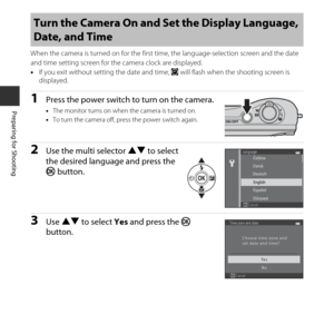 Page 268
Preparing for Shooting
When the camera is turned on for the first time, the language-selection screen and the date 
and time setting screen for the camera clock are displayed.
•If you exit without setting the date and time,  O will flash when the shooting screen is 
displayed.
1Press the power switch to turn on the camera.
• The monitor turns on when the camera is turned on.
• To turn the camera off, press the power switch again.
2Use the multi selector  HI to select 
the desired language and press the...