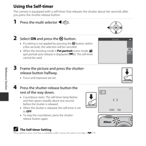 Page 64E14
Reference Section
Using the Self-timer
The camera is equipped with a self-timer that releases the shutter about ten seconds after 
you press the shutter-release button.
1Press the multi selector  J (n ).
2Select  ON and press the  k button.
•If a setting is not applied by pressing the  k button within 
a few seconds, the selection will be canceled.
• When the shooting mode is  Pet portrait scene mode,  Y 
(pet portrait auto release) is displayed ( E6). The self-timer 
cannot be used.
3Frame the...