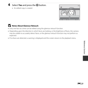Page 79E29
Reference Section
4Select  Yes and press the  k button.
•An edited copy is created.
BNotes About Glamour Retouch
•Only one face at a time can be edit ed using the glamour retouch function.
• Depending upon the direction in which faces are l ooking, or the brightness of faces, the camera 
may be unable to accurately de tect faces, or the glamour retouch function may not perform as 
expected.
• If no faces are detected, a warn ing is displayed and the screen  returns to the playback menu.
Ye s
No
Save...