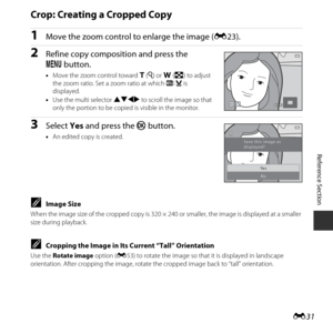 Page 81E31
Reference Section
Crop: Creating a Cropped Copy
1Move the zoom control to enlarge the image ( E23).
2Refine copy composition and press the 
d button.
•Move the zoom control toward  g (i ) or  f (h ) to adjust 
the zoom ratio. Set a zoom ratio at which  u is 
displayed.
• Use the multi selector  HIJK to scroll the image so that 
only the portion to be copied is visible in the monitor.
3Select  Yes and press the  k button.
•An edited copy is created.
CImage Size
When the image size of the cropped copy...