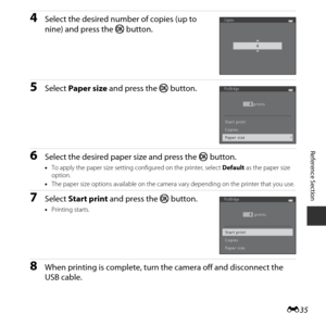 Page 85E35
Reference Section
4Select the desired number of copies (up to 
nine) and press the  kbutton.
5Select  Paper size  and press the  kbutton.
6Select the desired paper size and press the  kbutton.
•To apply the paper size setting co nfigured on the printer, select Default as the paper size 
option.
• The paper size options available on the camera  vary depending on the printer that you use.
7Select Start print  and press the  kbutton.
•Printing starts.
8When printing is complete, turn  the camera off and...